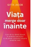 Viata merge doar inainte. Cum sa nu ramai blocat in analiza trecutului si sa preiei controlul asupra propriei vieti - Gitta Jacob, Anca Bodogae