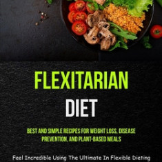 Flexitarian Diet: Best And Simple Recipes For Weight Loss, Disease Prevention, And Plant-based Meals (Feel Incredible Using The Ultimate