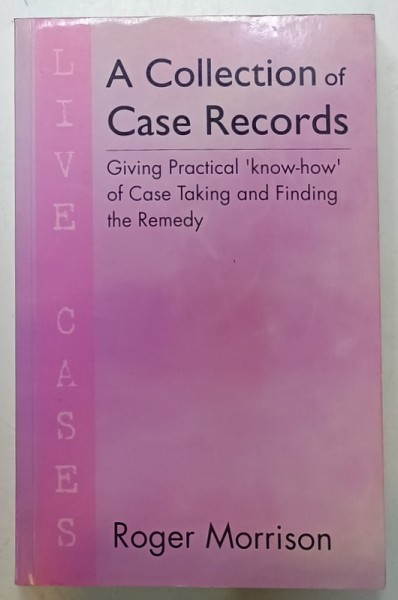 A COLLECTION OF CASE RECORDS - ( GIVING PRACTICAL &#039; KNOW - HOW &#039; OF CASE TAKING AND FINDING THE REMEDY ) by ROGER MORRISON , 2010