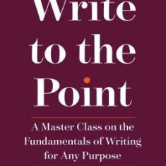 Write to the Point: A Master Class on the Fundamentals of Writing for Any Purpose