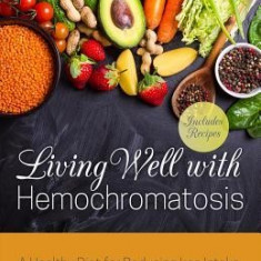 Living Well with Hemochromatosis: A Healthy Diet for Reducing Iron Intake, Preventing Disease and Feeling Great