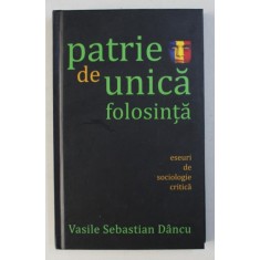 PATRIE DE UNICA FOLOSINTA - ESEURI DE SOCIOLOGIE CRITICA de VASILE SEBASTIAN DANCU , 2010 * PREZINTA SUBLINIERI CU PIXUL