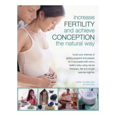 Increase Fertility and Achieve Conception the Natural Way Boost Your Chances of Getting Pregnant and Prepare for a Successful Birth and a Healthy Baby