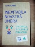 Inevitabila noastra umbra Specificul și dilemele psihiatriei,- Tom Burns
