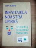 Inevitabila noastra umbra Specificul &amp;#x219;i dilemele psihiatriei,- Tom Burns