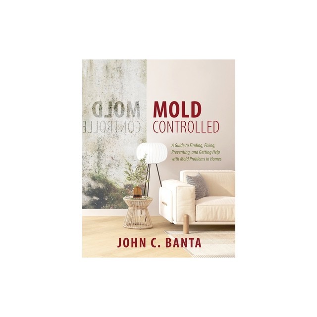 Mold Controlled: A Guide to Finding, Fixing, Preventing and Getting Help with Mold Problems in Homes