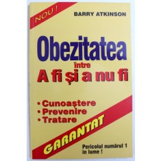 OBEZITATEA INTRE A FI SI NU A FI - CUNOASTERE, PREVENIRE, TRATARE de BARRY ATKINSON, 2001