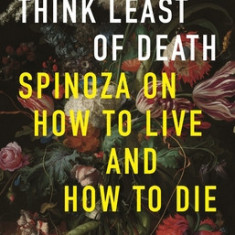 Think Least of Death: Spinoza on How to Live and How to Die