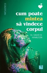 Cum Poate Mintea Sa Vindece Corpul-Ed 2, David R. Hamilton - Editura Niculescu
