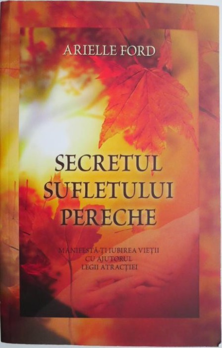 Secretul sufletului pereche. Manifesta-ti iubirea vietii cu ajutorul legii atractiei &ndash; Arielle Ford