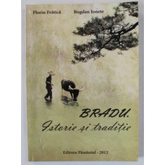 BRADU . ISTORIE SI TRADITIE de FLORIN FRATICA si BOGDAN IONETE , 2012