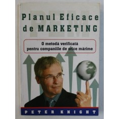 PLANUL EFICACE DE MARKETING - O METODA VERIFICATA PENTRU COMPANIILE DE ORICE MARIME de PETER KNIGHT , 2005