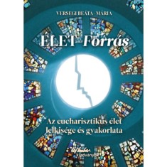 &Eacute;let-forr&aacute;s - Az eucharisztikus &eacute;let lelkis&eacute;ge &eacute;s gyakorlata - Versegi Be&aacute;ta-M&aacute;ria