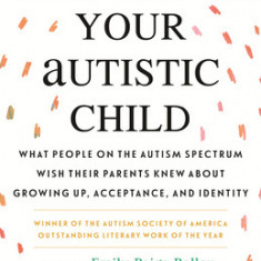 Sincerely, Your Autistic Child: What People on the Autism Spectrum Wish Their Parents Knew about Growing Up, Acceptance, and Identity