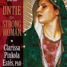 Untie the Strong Woman: Blessed Mother's Immaculate Love for the Wild Soul | Clarissa Pinkola Estes