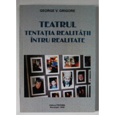 TEATRUL , TENTATIA REALITATII INTRU REALITATE de GEORGE V. GRIGORE , 2006