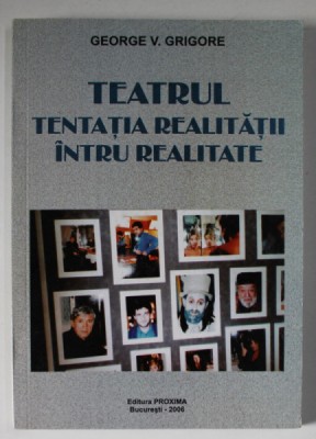 TEATRUL , TENTATIA REALITATII INTRU REALITATE de GEORGE V. GRIGORE , 2006 foto