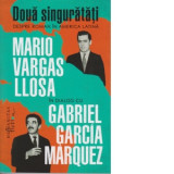 Doua singuratati. Despre roman in America Latina - Mario Vargas Llosa, Gabriel Garcia Marquez