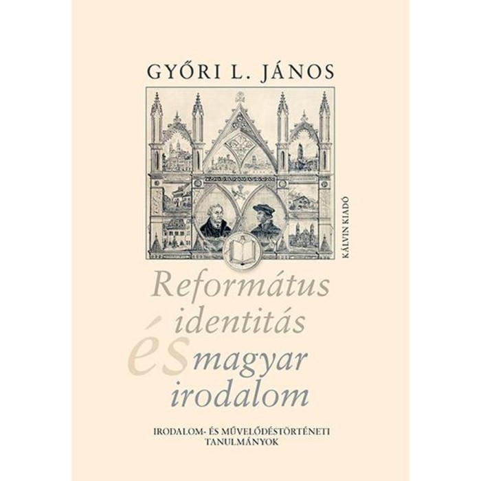 Reform&aacute;tus identit&aacute;s &eacute;s magyar irodalom - Irodalom- &eacute;s művelőd&eacute;st&ouml;rt&eacute;neti tanulm&aacute;nyok - Győri L. J&aacute;nos