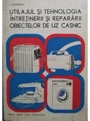 L. Selmereanu - L. Selmereanu - Utilajul si tehnologia intretinerii si repararii obiectelor de uz casnic (editia 1979) foto