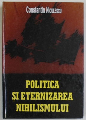 POLITICA SI ETERNIZAREA NIHILISMULUI de CONSTANTIN NICULESCU , 2008, DEDICATIE * foto