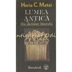 Lumea Antica. Mic Dictionar Biografic - Horia C. Matei