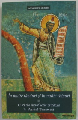 IN MULTE RANDURI SI IN MULTE CHIPURI , O SCURTA INTRODUCERE ORTODOXA IN VECHIUL TESTAMENT de ALEXANDRU MIHAILA , 2017 foto