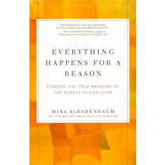 Everything Happens for a Reason: Finding the True Meaning of the Events in Our Lives - Mira Kirshenbaum