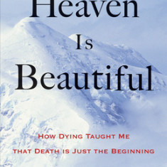 Heaven Is Beautiful: How Dying Taught Me That Death Is Just the Beginning