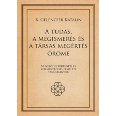A tud&amp;aacute;s, a megismer&amp;eacute;s &amp;eacute;s a t&amp;aacute;rsas meg&amp;eacute;rt&amp;eacute;s &amp;ouml;r&amp;ouml;me - B. Gelencs&amp;eacute;r Katalin foto