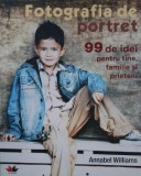 Fotografia de portret. 99 de idei pentru tine, familie si prieteni - Annabel Williams