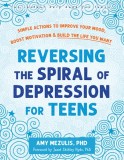 Reversing the Spiral of Depression for Teens: Simple Actions to Improve Your Mood, Boost Motivation, and Build the Life You Want