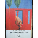 IERTAREA SI COMPASIUNEA - ALICE WHEATON