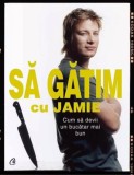 Sa Gatim Cu Jamie, Jamie Oliver - Editura Curtea Veche