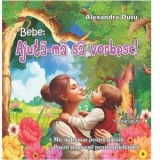 Bebe: Ajuta-ma sa vorbesc! Mic indrumar pentru parinti. Poezii si povesti pentru prichindei - Alexandra Dutu