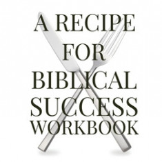 A Recipe For Biblical Success Workbook: A Guide to Honor God in the Pursuit of a Successful Life