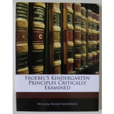 FROEBEL &#039;S KINDERGARTEN PRINCIPLES CRITICALLY EXAMINED by WILLIAM HEARD KILPATRICK , 1916 , EDITIE ANASTATICA , RETIPARITA ANII &#039; 2000