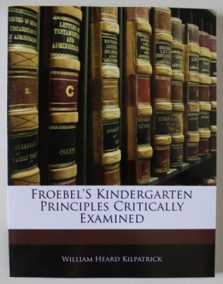FROEBEL &amp;#039;S KINDERGARTEN PRINCIPLES CRITICALLY EXAMINED by WILLIAM HEARD KILPATRICK , 1916 , EDITIE ANASTATICA , RETIPARITA ANII &amp;#039; 2000 foto