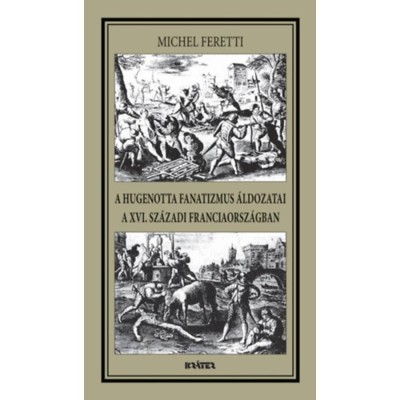 A hugenotta fanatizmus &amp;aacute;ldozatai a XVI. sz&amp;aacute;zadi Franciaorsz&amp;aacute;gban - Michel Feretti foto