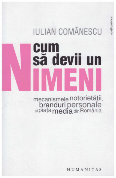 Iulian Comanescu - Cum sa devii un nimeni - mecanismele notorietatii, branduri personale si piata media din Romania - 130445