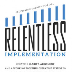 Relentless Implementation: Creating Clarity, Alignment and a Working Together Operating System to Maximize Your Business Performance