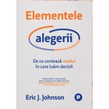 Elementele alegerii. De ce conteaza modul in care luam decizii - Eric J. Johnson