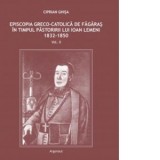 Episcopia greco-catolica de Fagaras in timpul pastoririi lui Ioan Lemeni 1832-1850. Volumul II - Ciprian Ghisa