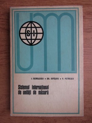 I. Iscrulescu, Gh. Ispasoiu, V. Petrescu - Sistemul International de unitati... foto