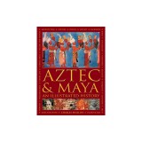 Aztec and Maya: An Illustrated History: The Definitive Chronicle of the Ancient Peoples of Central America and Mexico - Including the Aztec, Maya, Olm