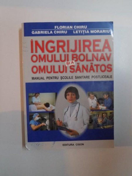 INGRIJIREA OMULUI BOLNAV SI A OMULUI SANATOS , MANUAL PENTRU SCOLILE SANITARE POSTLICEALE de FLORIAN CHIRU , GABRIELA CHIRU , LETITIA MORARIU EDITIA A