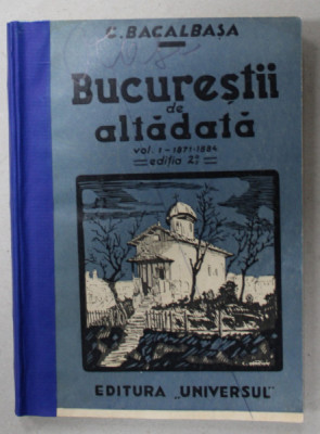 BUCURESTII DE ALTADATA de C. BACALBASA , VOLUMUL I , 1871 -1884 , APARUTA 1935 , COPERTE REFACUTE * foto