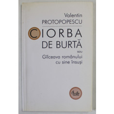CIORBA DE BURTA SAU GALCEAVA ROMANULUI CU SINE INSUSI de VALENTIN PROTOPOPESCU , POLEMICI , LECTURI , INSEMNARI , 2004