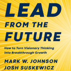 Lead from the Future: How to Turn Visionary Thinking Into Breakthrough Growth