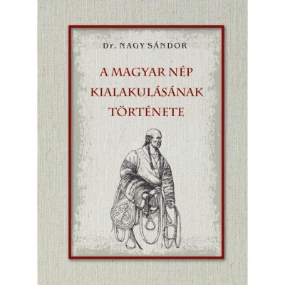 A magyar n&amp;eacute;p kialakul&amp;aacute;s&amp;aacute;nak t&amp;ouml;rt&amp;eacute;nete - Dr. Nagy S&amp;aacute;ndor foto